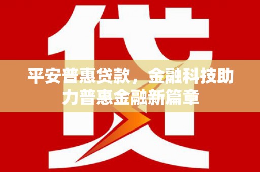 湖内平安普惠贷款，金融科技助力普惠金融新篇章