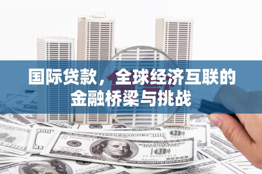 湖内国际贷款，全球经济互联的金融桥梁与挑战