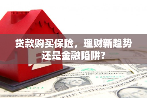 湖内贷款购买保险，理财新趋势还是金融陷阱？