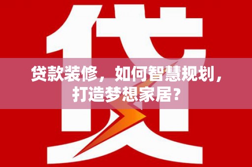 湖内贷款装修，如何智慧规划，打造梦想家居？