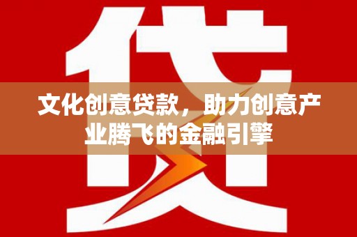 湖内文化创意贷款，助力创意产业腾飞的金融引擎