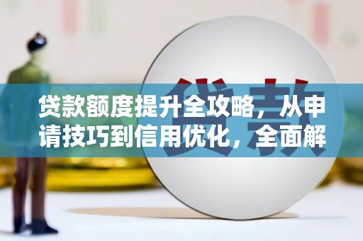 湖内贷款额度提升全攻略，从申请技巧到信用优化，全面解析