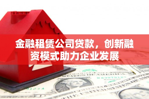 湖内金融租赁公司贷款，创新融资模式助力企业发展