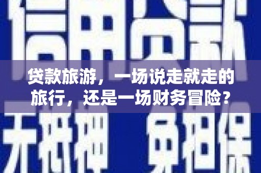 湖内贷款旅游，一场说走就走的旅行，还是一场财务冒险？