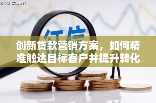 湖内创新贷款营销方案，如何精准触达目标客户并提升转化率