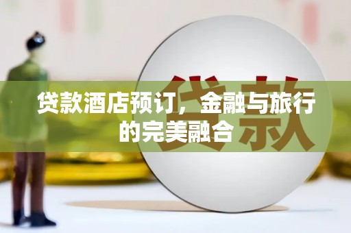 湖内贷款酒店预订，金融与旅行的完美融合