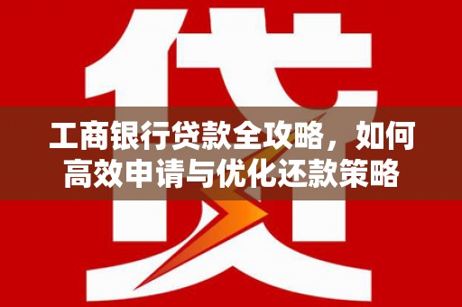 湖内工商银行贷款全攻略，如何高效申请与优化还款策略