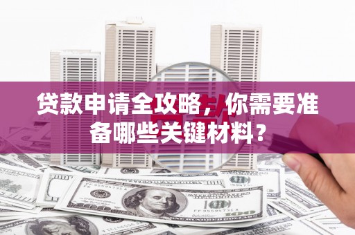 湖内贷款申请全攻略，你需要准备哪些关键材料？