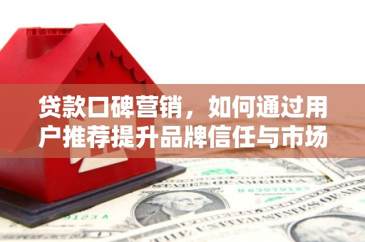 湖内贷款口碑营销，如何通过用户推荐提升品牌信任与市场份额