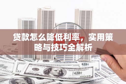 湖内贷款怎么降低利率，实用策略与技巧全解析