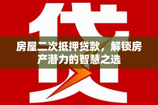 湖内房屋二次抵押贷款，解锁房产潜力的智慧之选
