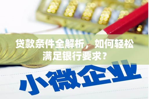 湖内贷款条件全解析，如何轻松满足银行要求？