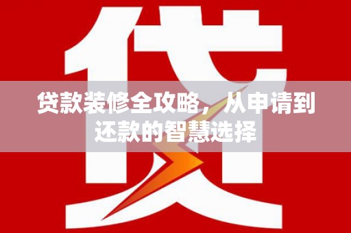 湖内贷款装修全攻略，从申请到还款的智慧选择