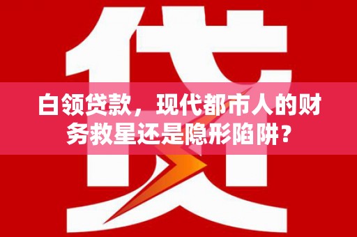 湖内白领贷款，现代都市人的财务救星还是隐形陷阱？