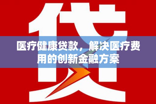 湖内医疗健康贷款，解决医疗费用的创新金融方案