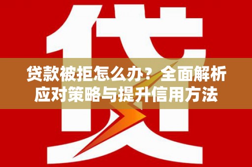 湖内贷款被拒怎么办？全面解析应对策略与提升信用方法