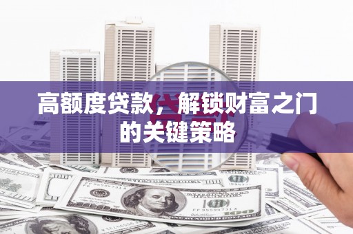 湖内高额度贷款，解锁财富之门的关键策略