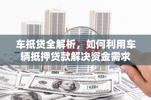 湖内车抵贷全解析，如何利用车辆抵押贷款解决资金需求