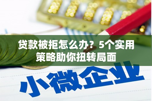 湖内贷款被拒怎么办？5个实用策略助你扭转局面