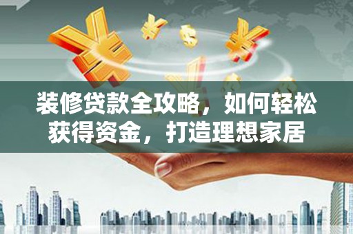 湖内装修贷款全攻略，如何轻松获得资金，打造理想家居