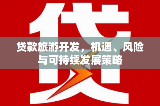 湖内贷款旅游开发，机遇、风险与可持续发展策略