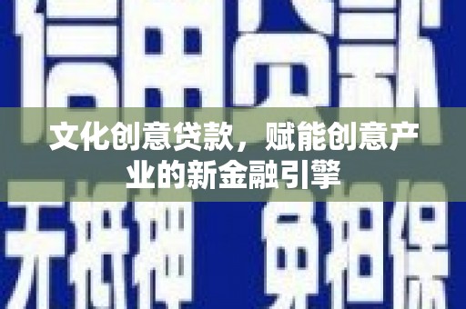 湖内文化创意贷款，赋能创意产业的新金融引擎