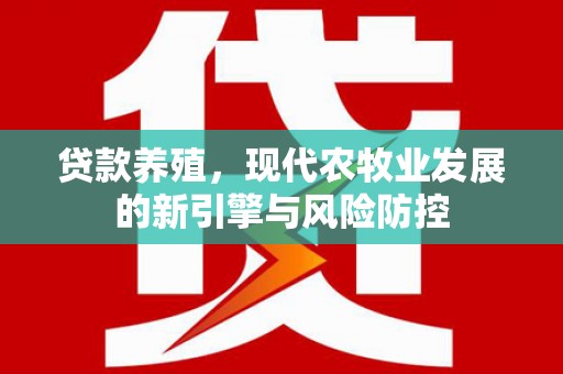 湖内贷款养殖，现代农牧业发展的新引擎与风险防控