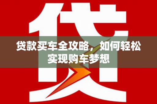 湖内贷款买车全攻略，如何轻松实现购车梦想