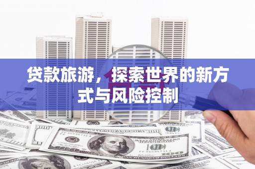 湖内贷款旅游，探索世界的新方式与风险控制