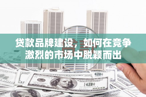 湖内贷款品牌建设，如何在竞争激烈的市场中脱颖而出