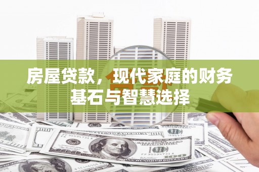 湖内房屋贷款，现代家庭的财务基石与智慧选择
