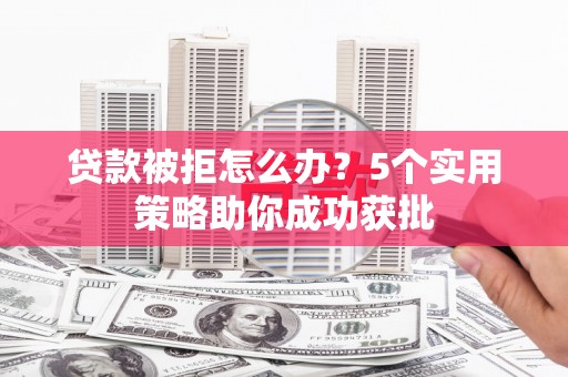 湖内贷款被拒怎么办？5个实用策略助你成功获批