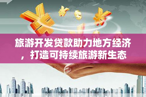 湖内旅游开发贷款助力地方经济，打造可持续旅游新生态