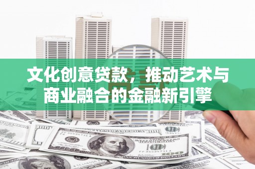 湖内文化创意贷款，推动艺术与商业融合的金融新引擎