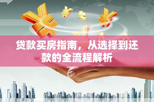 湖内贷款买房指南，从选择到还款的全流程解析