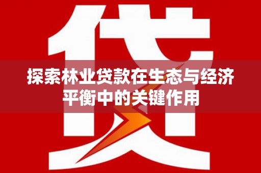湖内探索林业贷款在生态与经济平衡中的关键作用