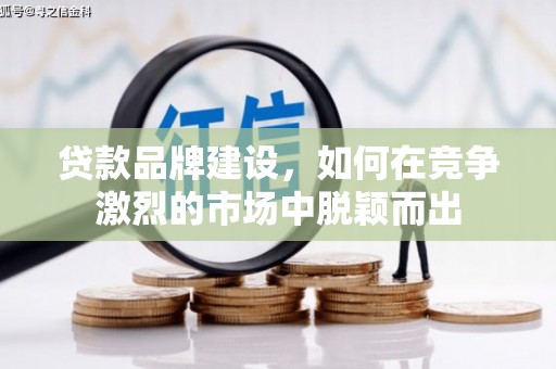 湖内贷款品牌建设，如何在竞争激烈的市场中脱颖而出