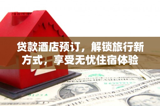 湖内贷款酒店预订，解锁旅行新方式，享受无忧住宿体验