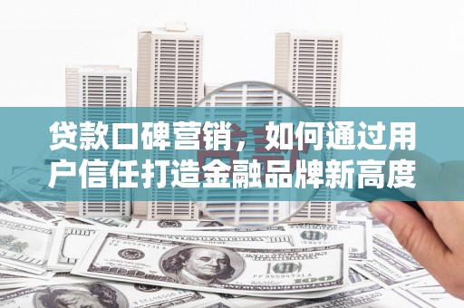 湖内贷款口碑营销，如何通过用户信任打造金融品牌新高度