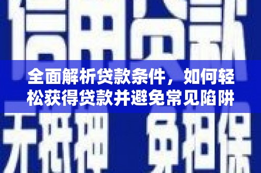 湖内全面解析贷款条件，如何轻松获得贷款并避免常见陷阱