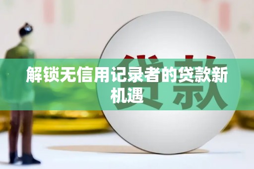 湖内解锁无信用记录者的贷款新机遇