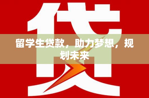 湖内留学生贷款，助力梦想，规划未来