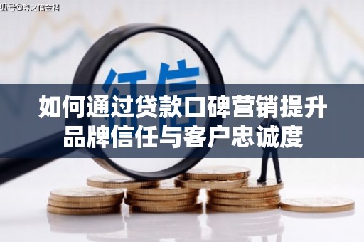 湖内如何通过贷款口碑营销提升品牌信任与客户忠诚度