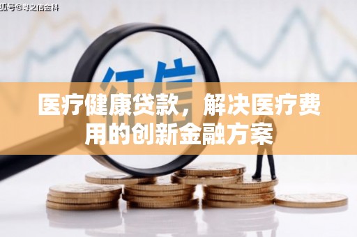 湖内医疗健康贷款，解决医疗费用的创新金融方案