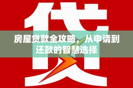 湖内房屋贷款全攻略，从申请到还款的智慧选择