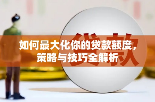 湖内如何最大化你的贷款额度，策略与技巧全解析
