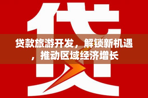湖内贷款旅游开发，解锁新机遇，推动区域经济增长