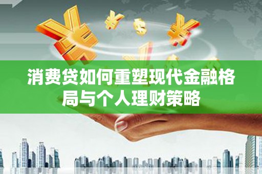 湖内消费贷如何重塑现代金融格局与个人理财策略