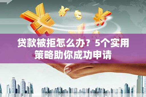 湖内贷款被拒怎么办？5个实用策略助你成功申请