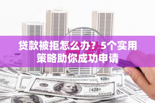 湖内贷款被拒怎么办？5个实用策略助你成功申请